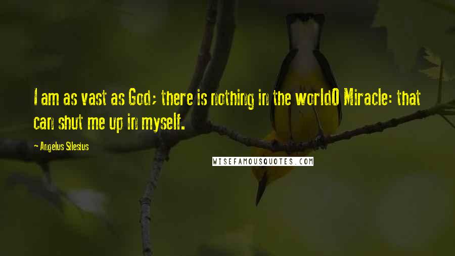Angelus Silesius Quotes: I am as vast as God; there is nothing in the worldO Miracle: that can shut me up in myself.