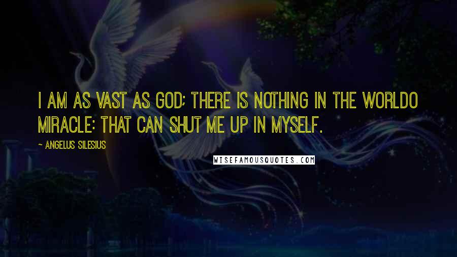 Angelus Silesius Quotes: I am as vast as God; there is nothing in the worldO Miracle: that can shut me up in myself.