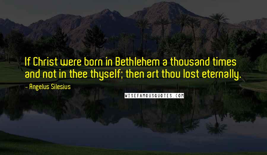 Angelus Silesius Quotes: If Christ were born in Bethlehem a thousand times and not in thee thyself; then art thou lost eternally.