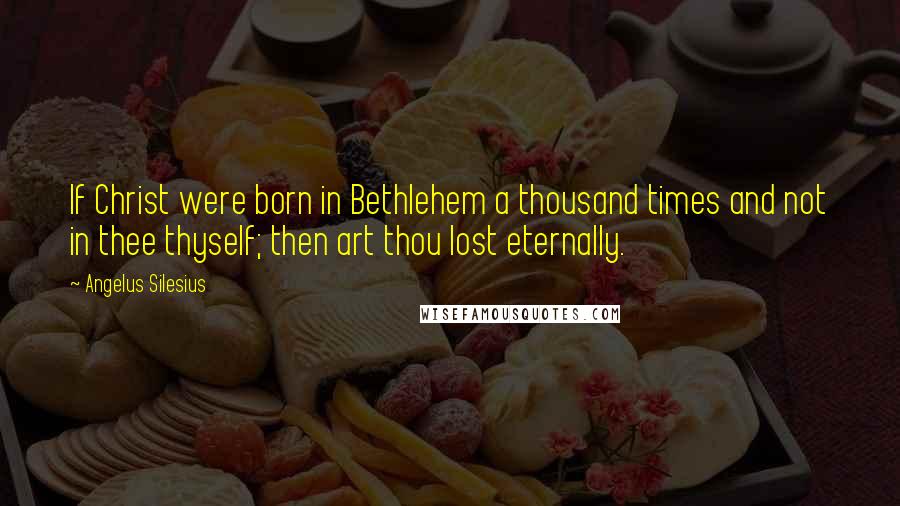 Angelus Silesius Quotes: If Christ were born in Bethlehem a thousand times and not in thee thyself; then art thou lost eternally.