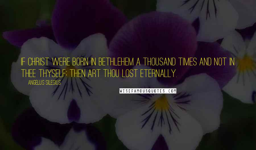 Angelus Silesius Quotes: If Christ were born in Bethlehem a thousand times and not in thee thyself; then art thou lost eternally.