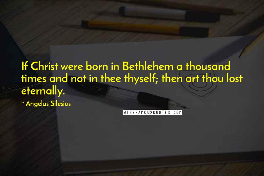 Angelus Silesius Quotes: If Christ were born in Bethlehem a thousand times and not in thee thyself; then art thou lost eternally.