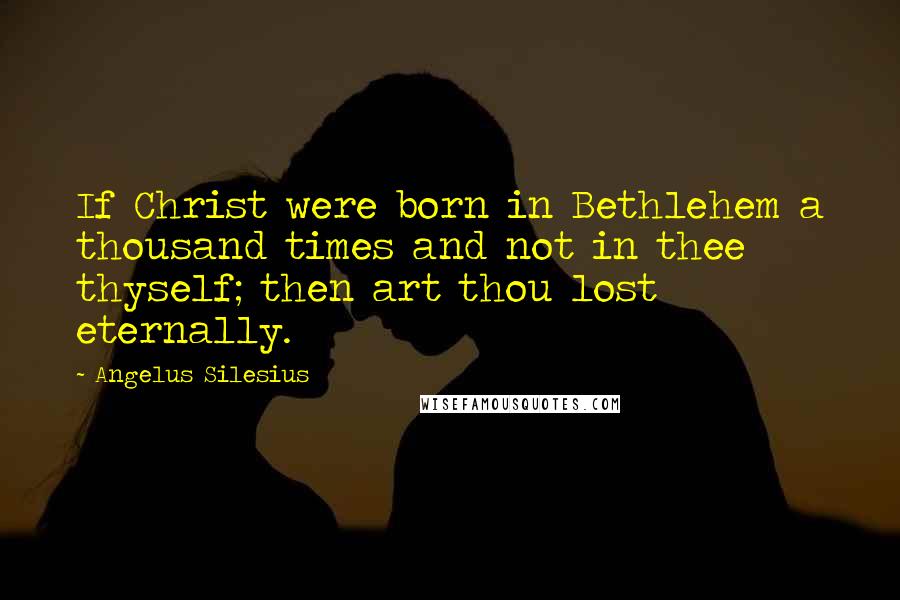 Angelus Silesius Quotes: If Christ were born in Bethlehem a thousand times and not in thee thyself; then art thou lost eternally.