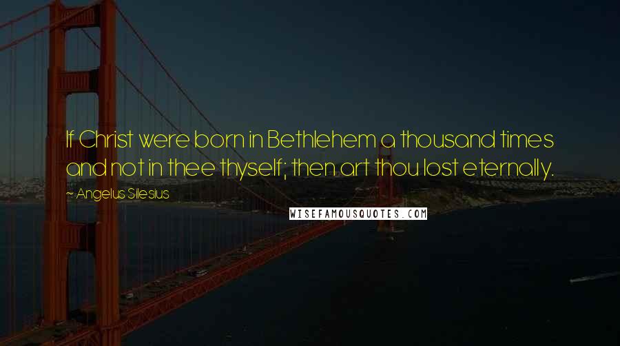 Angelus Silesius Quotes: If Christ were born in Bethlehem a thousand times and not in thee thyself; then art thou lost eternally.