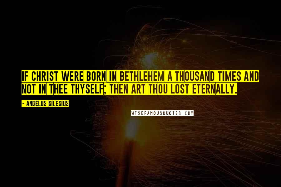 Angelus Silesius Quotes: If Christ were born in Bethlehem a thousand times and not in thee thyself; then art thou lost eternally.