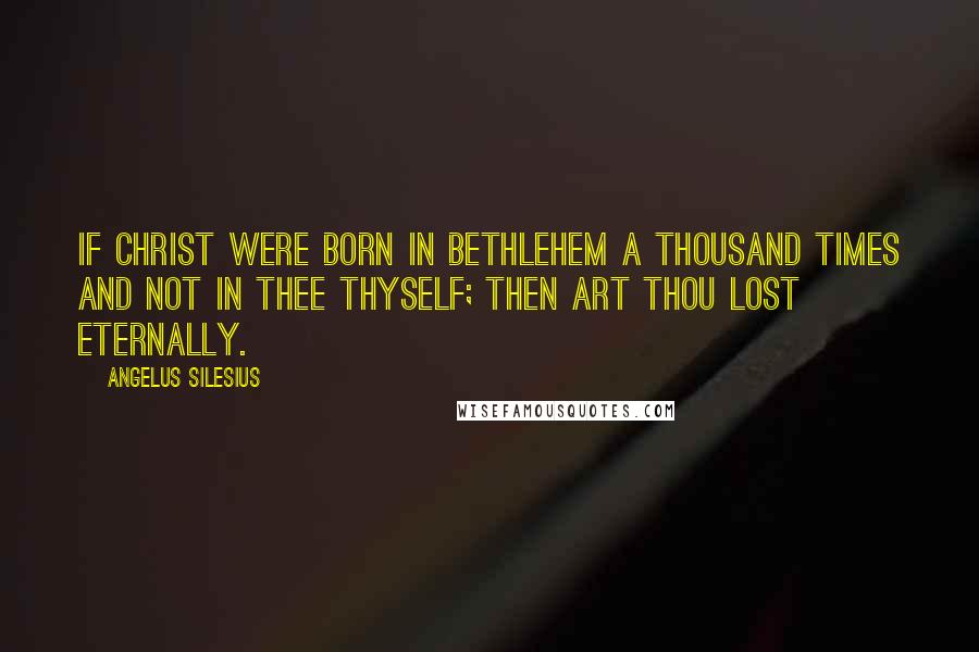 Angelus Silesius Quotes: If Christ were born in Bethlehem a thousand times and not in thee thyself; then art thou lost eternally.