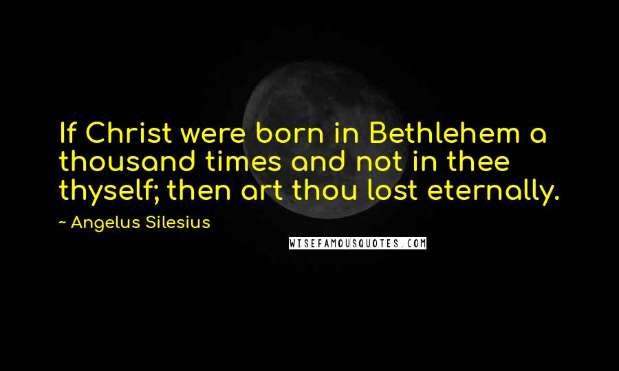 Angelus Silesius Quotes: If Christ were born in Bethlehem a thousand times and not in thee thyself; then art thou lost eternally.