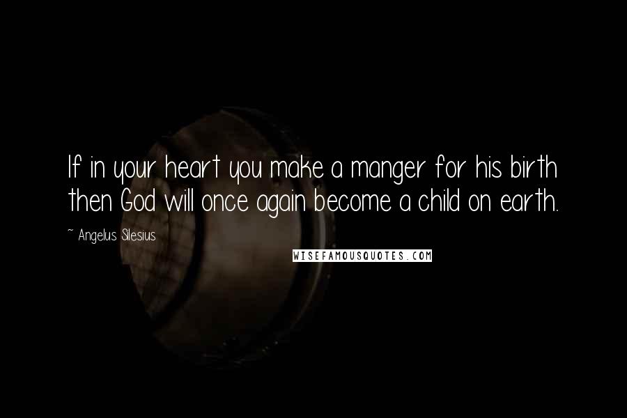 Angelus Silesius Quotes: If in your heart you make a manger for his birth then God will once again become a child on earth.