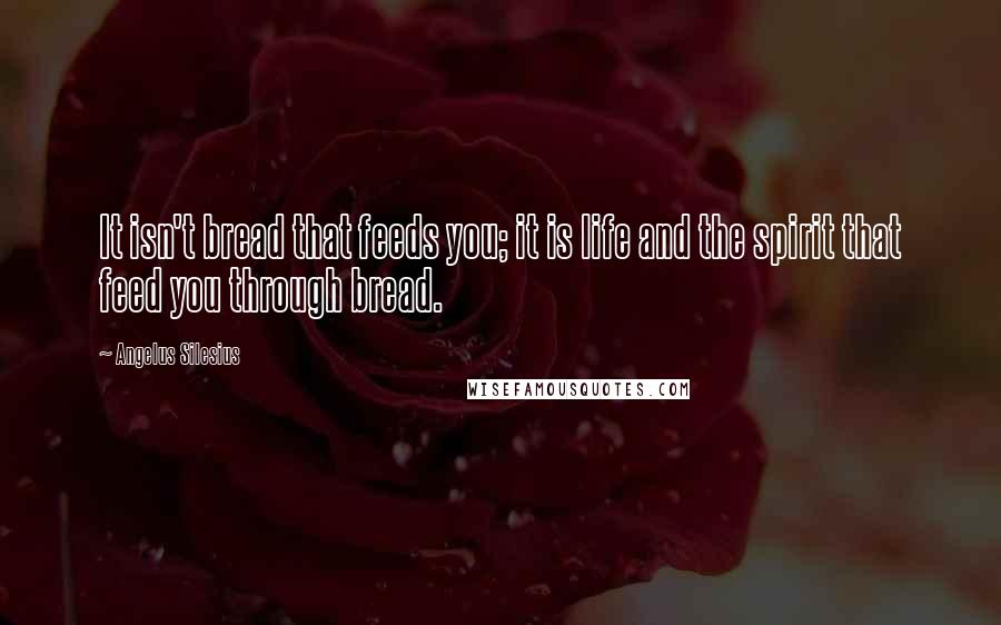 Angelus Silesius Quotes: It isn't bread that feeds you; it is life and the spirit that feed you through bread.