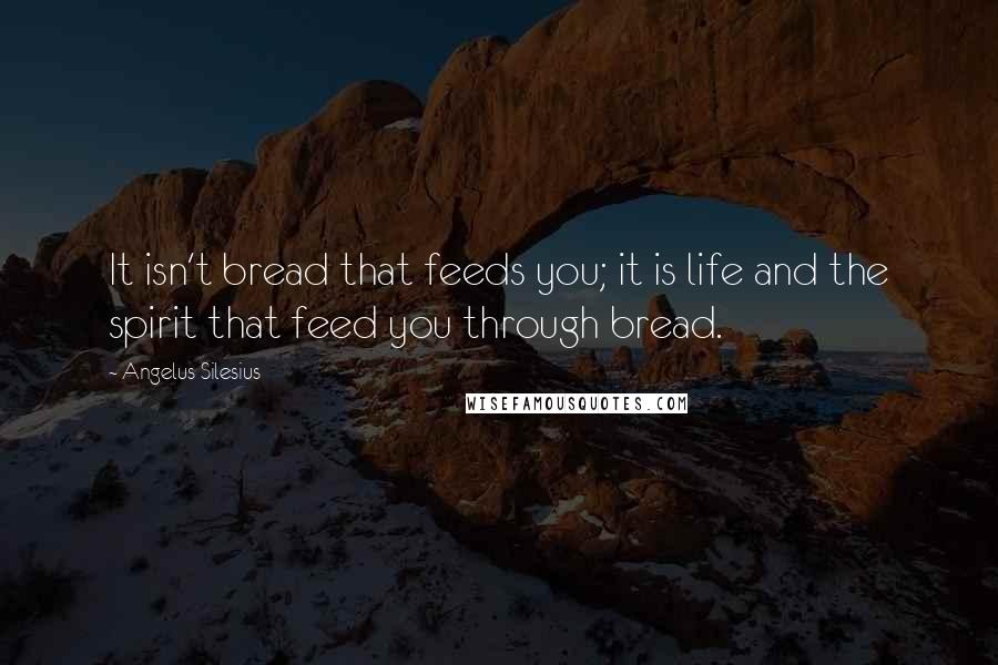Angelus Silesius Quotes: It isn't bread that feeds you; it is life and the spirit that feed you through bread.