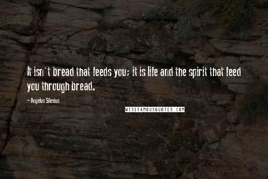 Angelus Silesius Quotes: It isn't bread that feeds you; it is life and the spirit that feed you through bread.