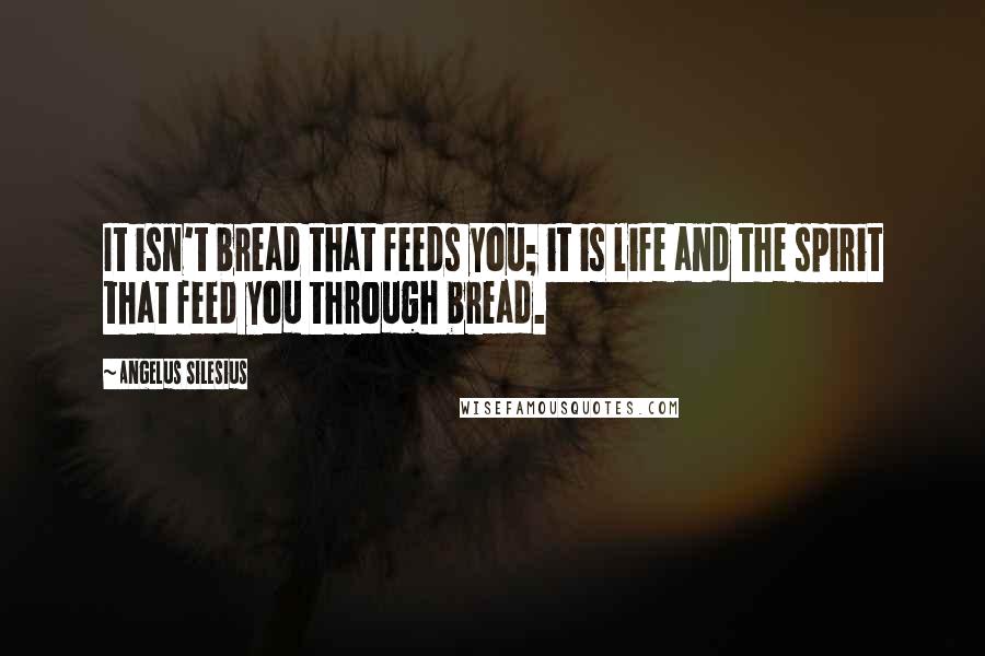 Angelus Silesius Quotes: It isn't bread that feeds you; it is life and the spirit that feed you through bread.