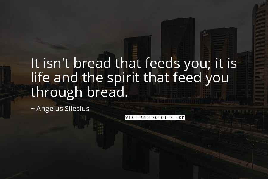 Angelus Silesius Quotes: It isn't bread that feeds you; it is life and the spirit that feed you through bread.