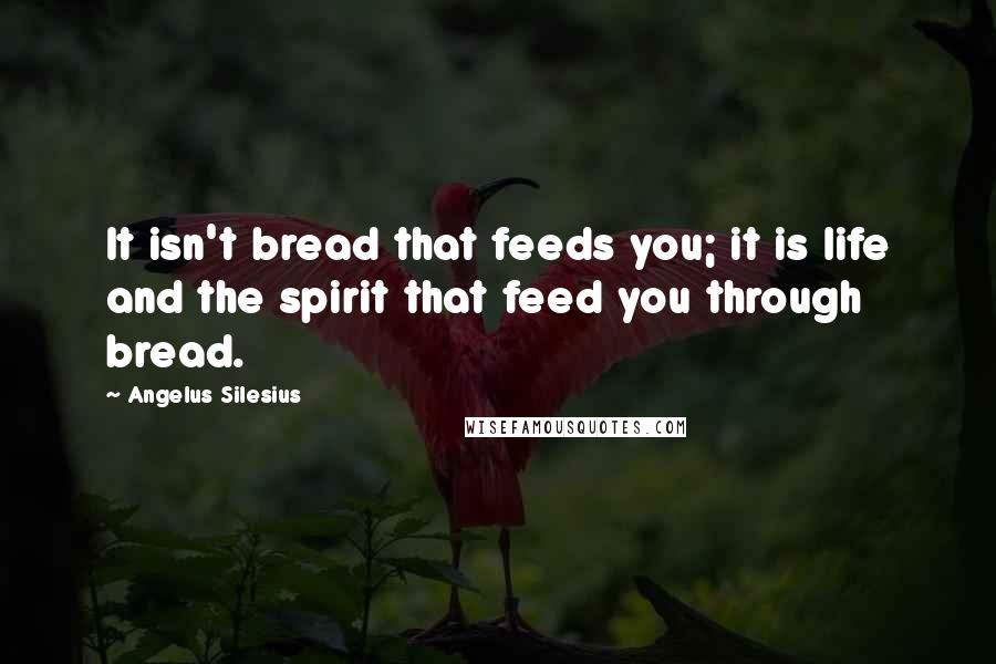 Angelus Silesius Quotes: It isn't bread that feeds you; it is life and the spirit that feed you through bread.