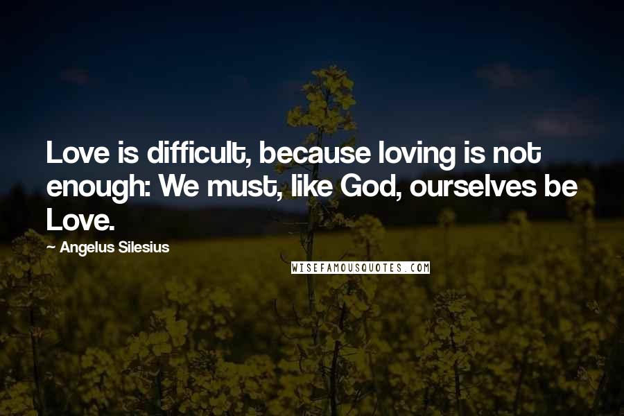 Angelus Silesius Quotes: Love is difficult, because loving is not enough: We must, like God, ourselves be Love.