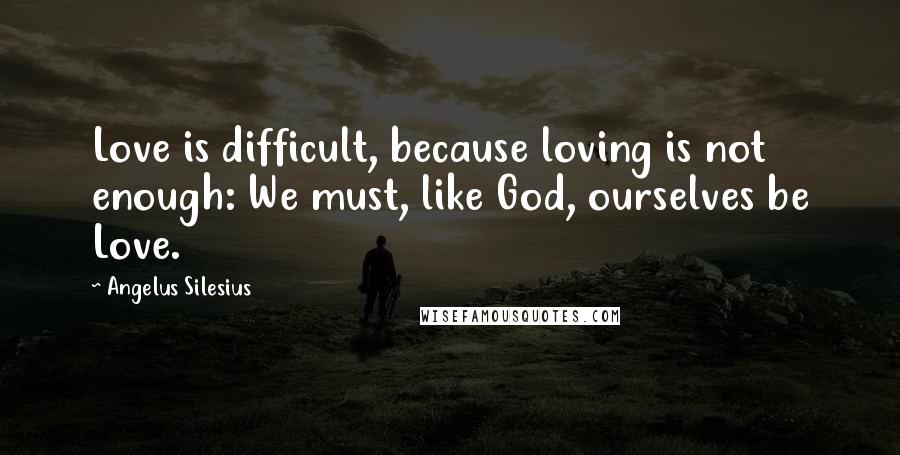 Angelus Silesius Quotes: Love is difficult, because loving is not enough: We must, like God, ourselves be Love.