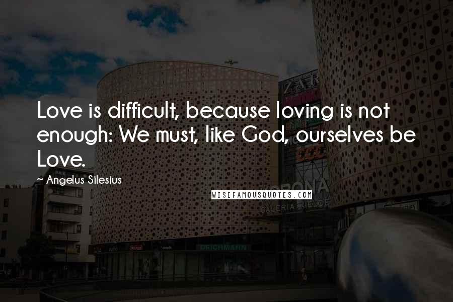 Angelus Silesius Quotes: Love is difficult, because loving is not enough: We must, like God, ourselves be Love.