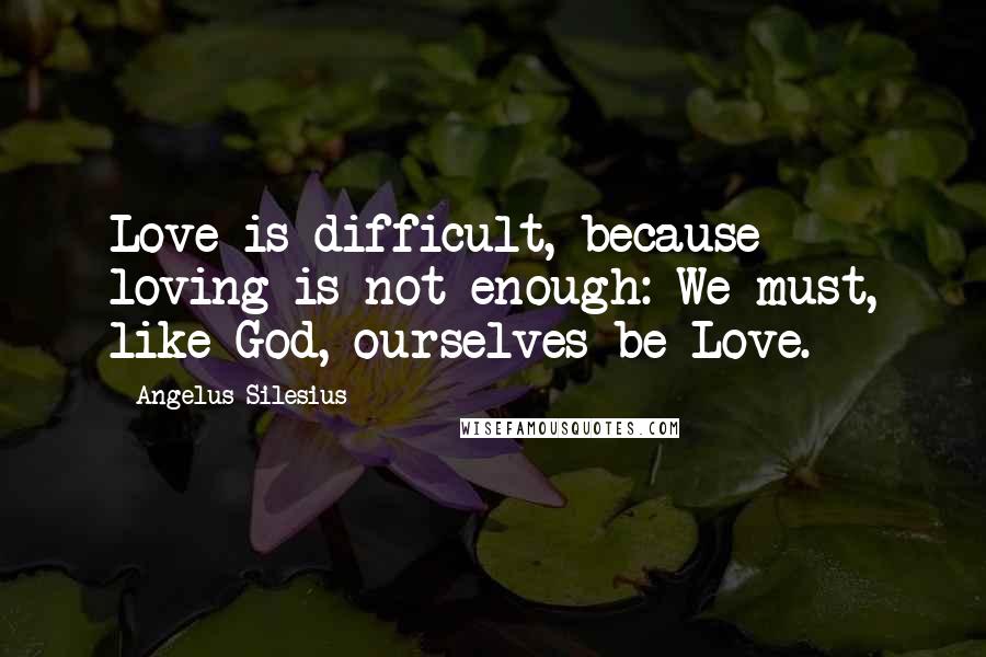 Angelus Silesius Quotes: Love is difficult, because loving is not enough: We must, like God, ourselves be Love.