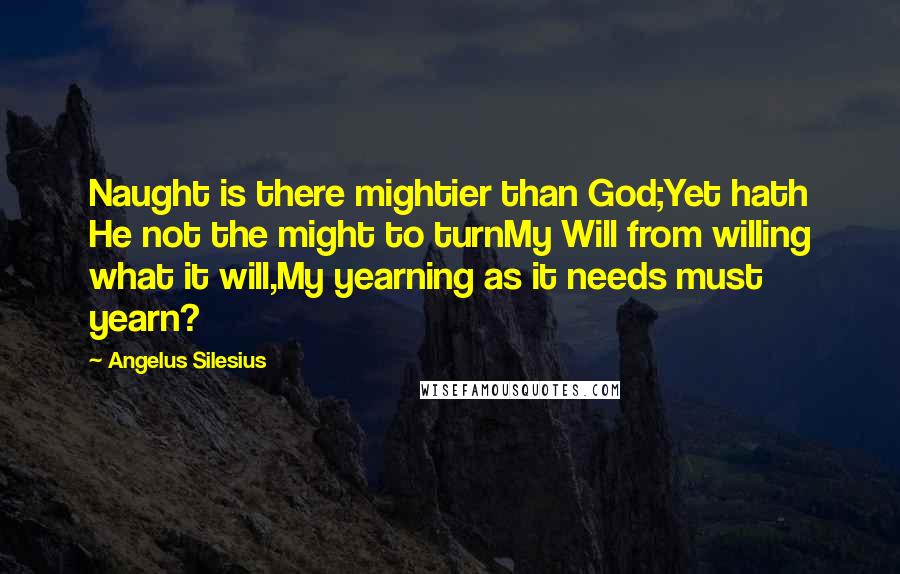 Angelus Silesius Quotes: Naught is there mightier than God;Yet hath He not the might to turnMy Will from willing what it will,My yearning as it needs must yearn?