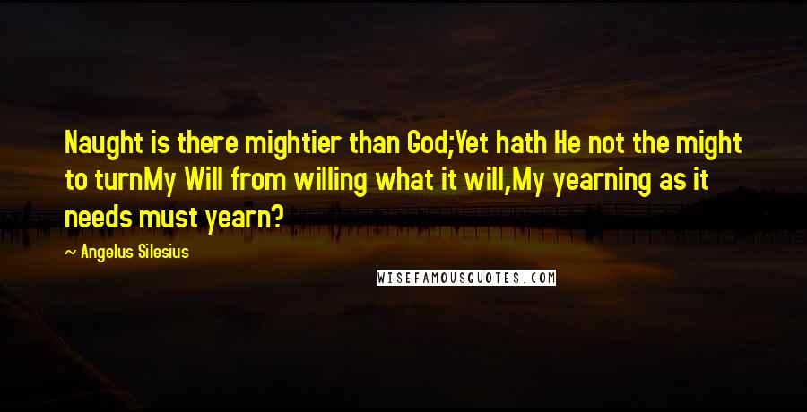 Angelus Silesius Quotes: Naught is there mightier than God;Yet hath He not the might to turnMy Will from willing what it will,My yearning as it needs must yearn?