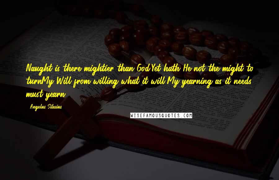 Angelus Silesius Quotes: Naught is there mightier than God;Yet hath He not the might to turnMy Will from willing what it will,My yearning as it needs must yearn?