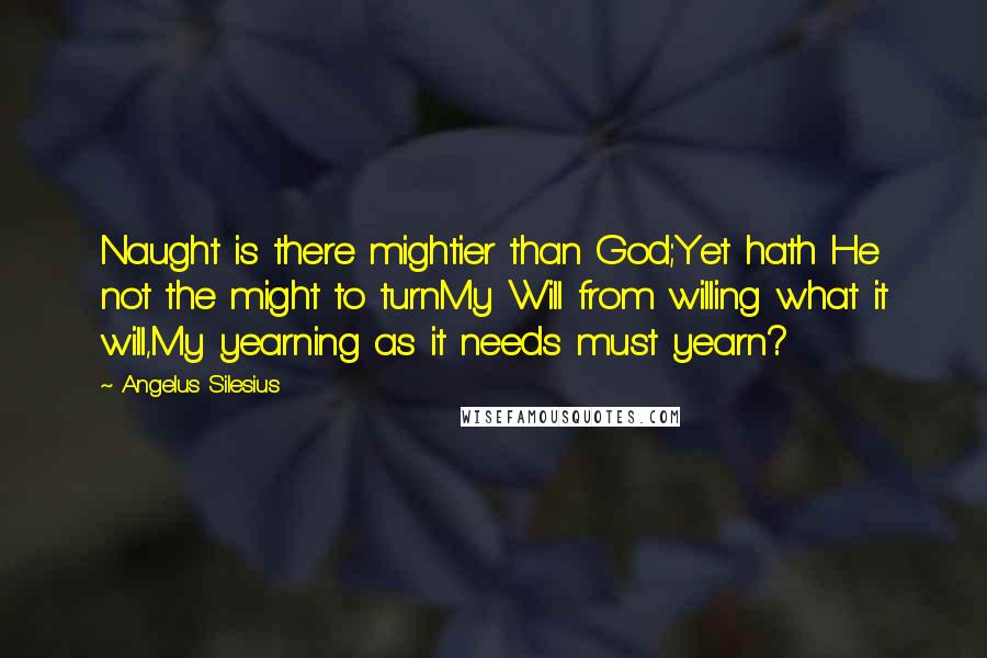 Angelus Silesius Quotes: Naught is there mightier than God;Yet hath He not the might to turnMy Will from willing what it will,My yearning as it needs must yearn?