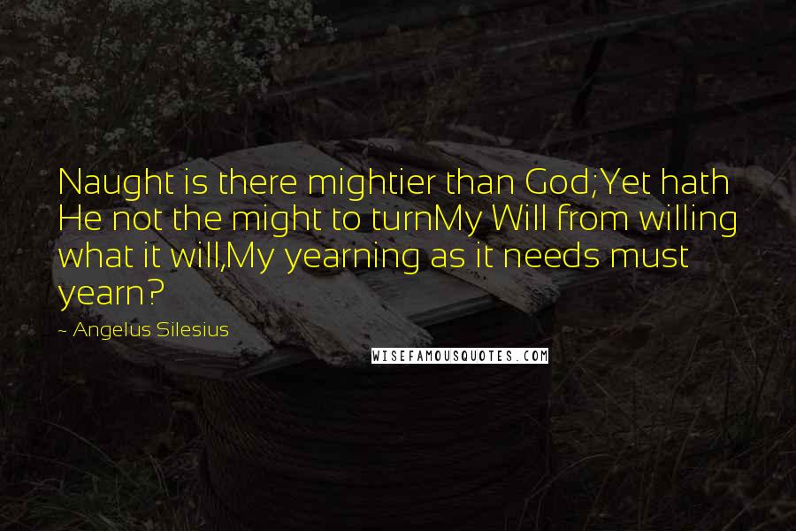 Angelus Silesius Quotes: Naught is there mightier than God;Yet hath He not the might to turnMy Will from willing what it will,My yearning as it needs must yearn?