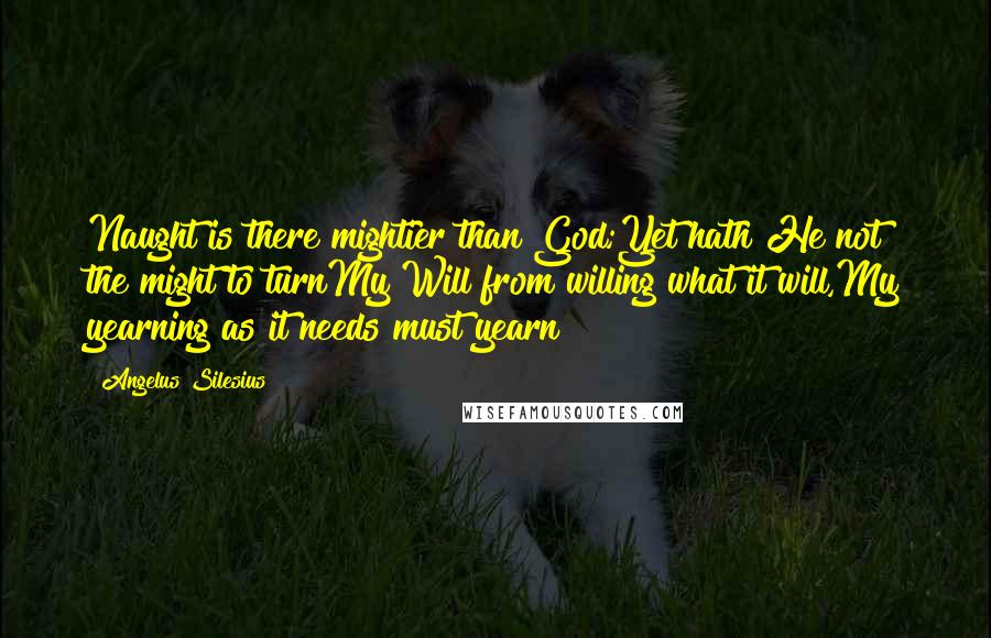 Angelus Silesius Quotes: Naught is there mightier than God;Yet hath He not the might to turnMy Will from willing what it will,My yearning as it needs must yearn?