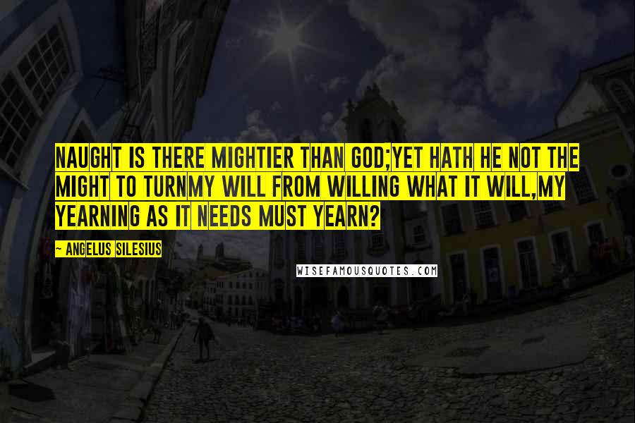 Angelus Silesius Quotes: Naught is there mightier than God;Yet hath He not the might to turnMy Will from willing what it will,My yearning as it needs must yearn?