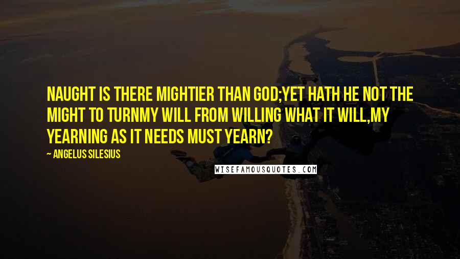 Angelus Silesius Quotes: Naught is there mightier than God;Yet hath He not the might to turnMy Will from willing what it will,My yearning as it needs must yearn?