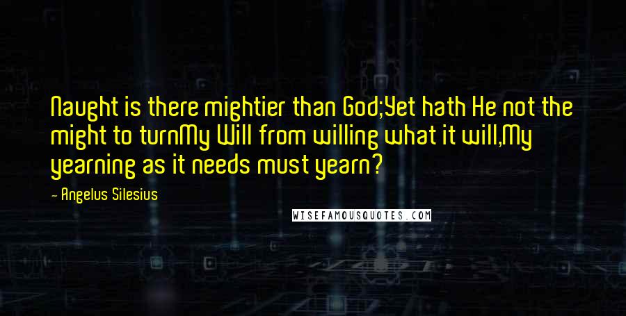 Angelus Silesius Quotes: Naught is there mightier than God;Yet hath He not the might to turnMy Will from willing what it will,My yearning as it needs must yearn?