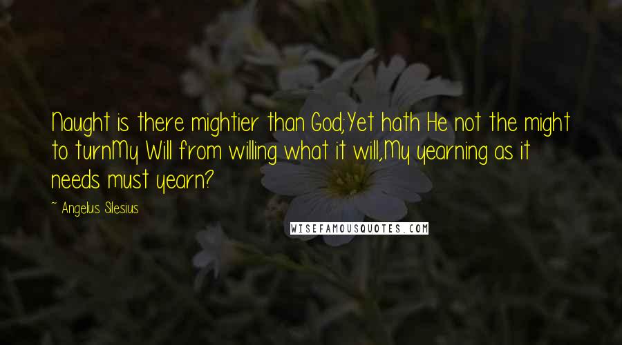 Angelus Silesius Quotes: Naught is there mightier than God;Yet hath He not the might to turnMy Will from willing what it will,My yearning as it needs must yearn?