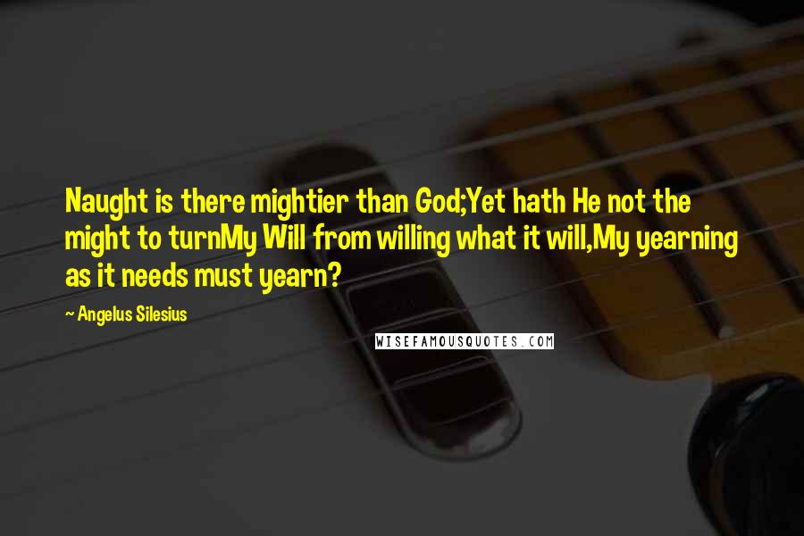 Angelus Silesius Quotes: Naught is there mightier than God;Yet hath He not the might to turnMy Will from willing what it will,My yearning as it needs must yearn?