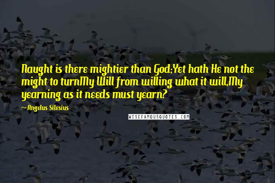 Angelus Silesius Quotes: Naught is there mightier than God;Yet hath He not the might to turnMy Will from willing what it will,My yearning as it needs must yearn?