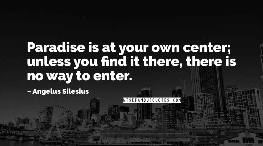 Angelus Silesius Quotes: Paradise is at your own center; unless you find it there, there is no way to enter.