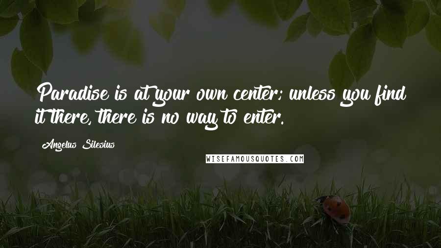 Angelus Silesius Quotes: Paradise is at your own center; unless you find it there, there is no way to enter.