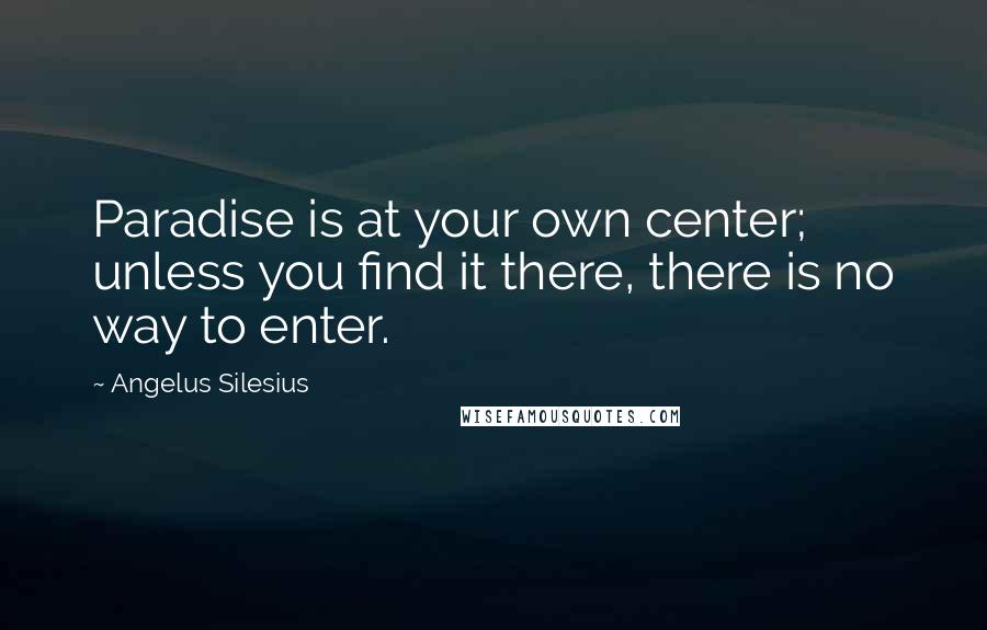 Angelus Silesius Quotes: Paradise is at your own center; unless you find it there, there is no way to enter.