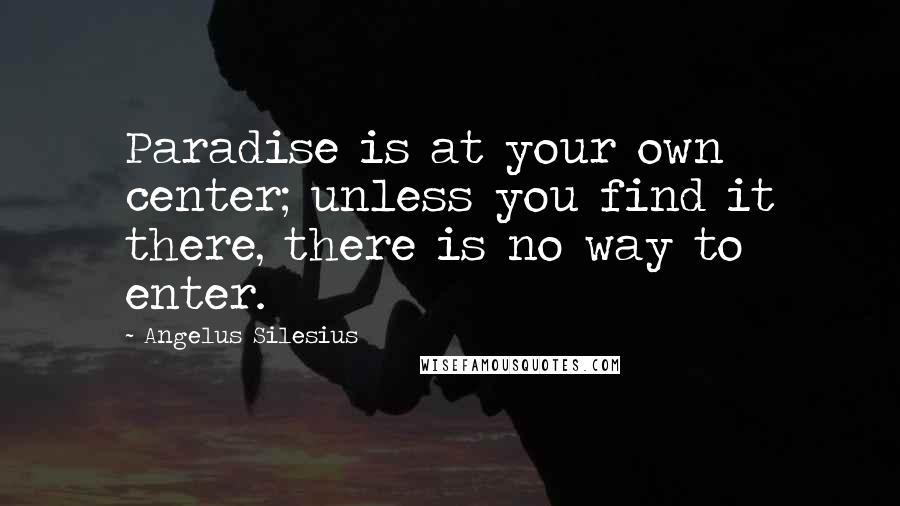 Angelus Silesius Quotes: Paradise is at your own center; unless you find it there, there is no way to enter.