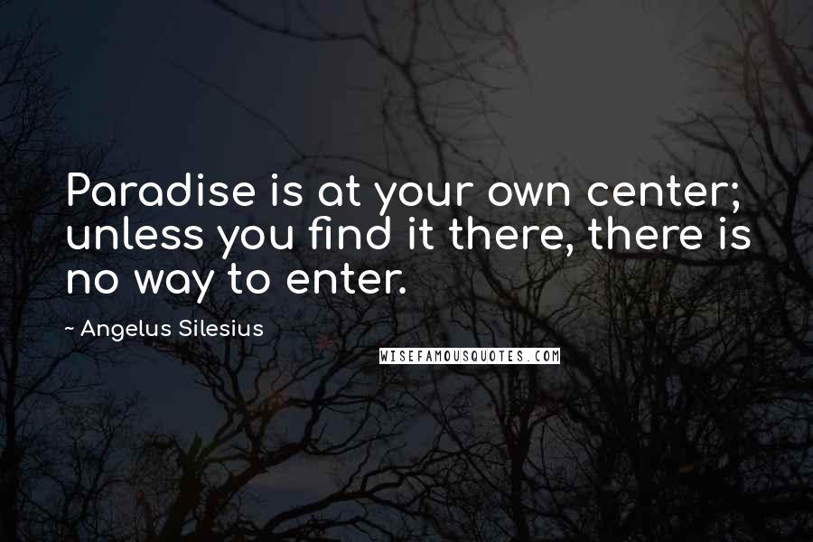 Angelus Silesius Quotes: Paradise is at your own center; unless you find it there, there is no way to enter.