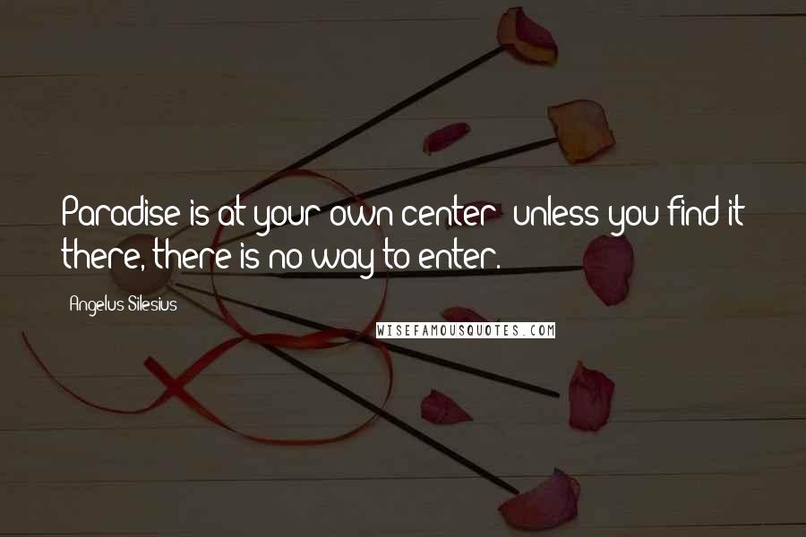 Angelus Silesius Quotes: Paradise is at your own center; unless you find it there, there is no way to enter.