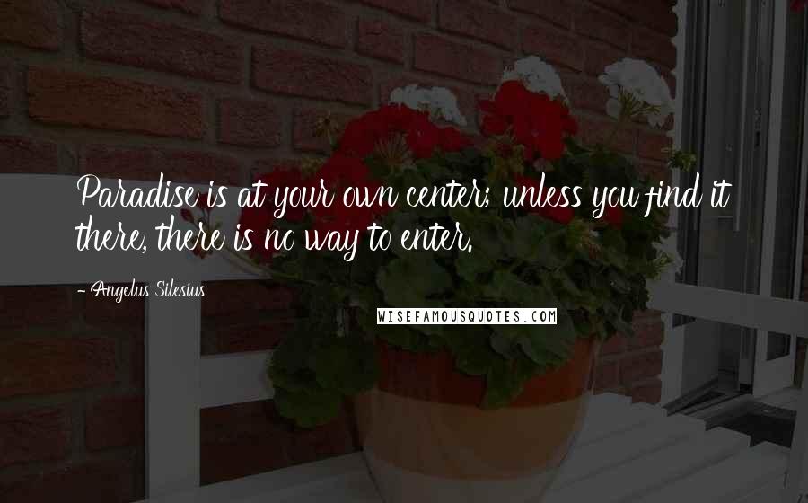 Angelus Silesius Quotes: Paradise is at your own center; unless you find it there, there is no way to enter.