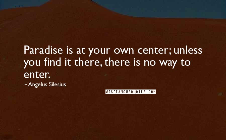 Angelus Silesius Quotes: Paradise is at your own center; unless you find it there, there is no way to enter.