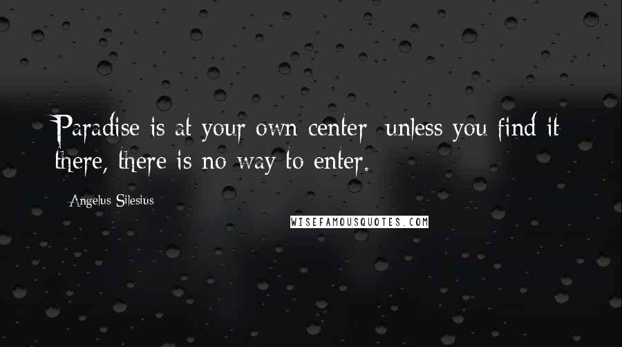 Angelus Silesius Quotes: Paradise is at your own center; unless you find it there, there is no way to enter.