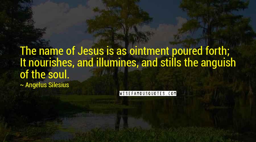 Angelus Silesius Quotes: The name of Jesus is as ointment poured forth; It nourishes, and illumines, and stills the anguish of the soul.