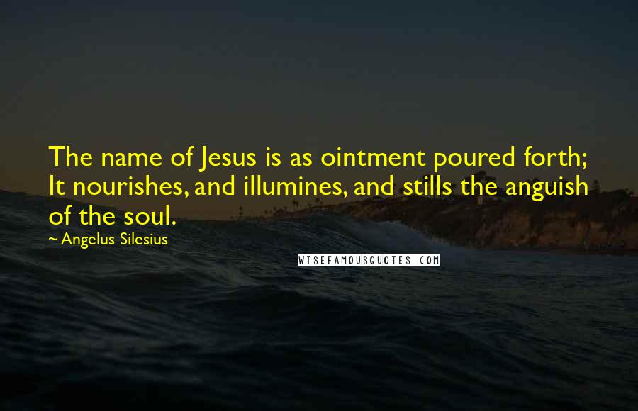 Angelus Silesius Quotes: The name of Jesus is as ointment poured forth; It nourishes, and illumines, and stills the anguish of the soul.