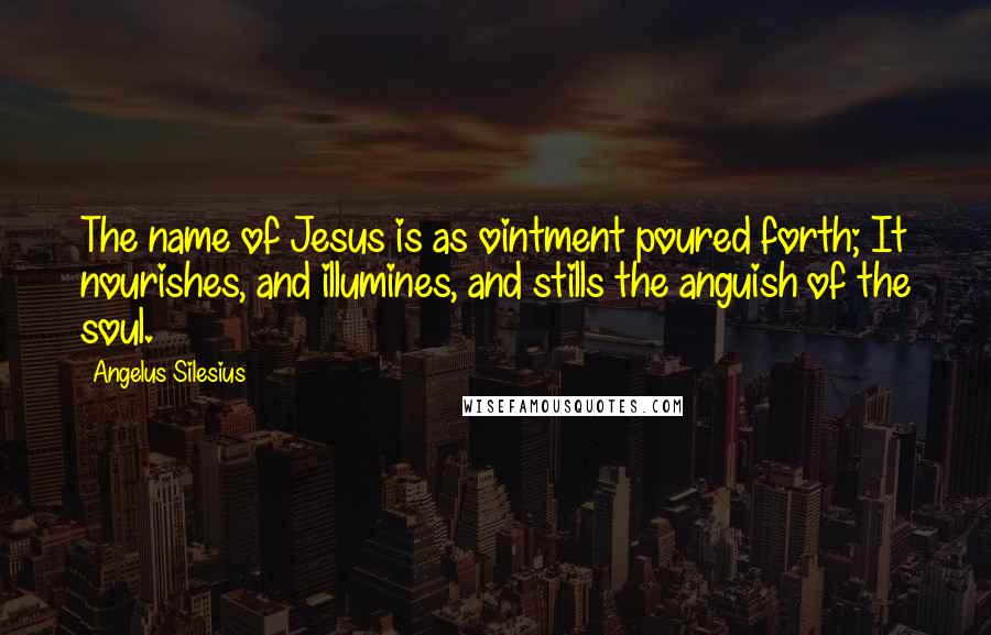 Angelus Silesius Quotes: The name of Jesus is as ointment poured forth; It nourishes, and illumines, and stills the anguish of the soul.