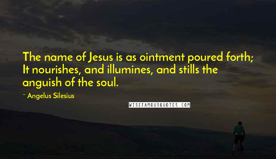 Angelus Silesius Quotes: The name of Jesus is as ointment poured forth; It nourishes, and illumines, and stills the anguish of the soul.