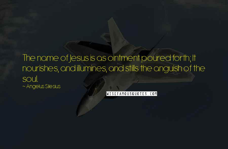 Angelus Silesius Quotes: The name of Jesus is as ointment poured forth; It nourishes, and illumines, and stills the anguish of the soul.