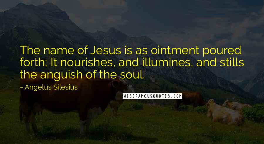 Angelus Silesius Quotes: The name of Jesus is as ointment poured forth; It nourishes, and illumines, and stills the anguish of the soul.