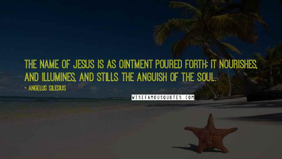 Angelus Silesius Quotes: The name of Jesus is as ointment poured forth; It nourishes, and illumines, and stills the anguish of the soul.